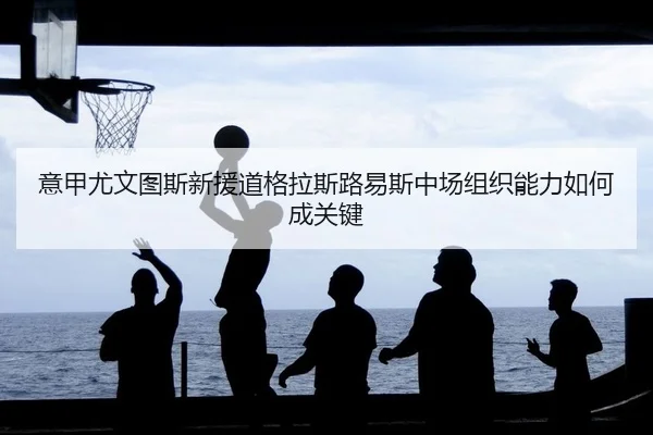 意甲尤文图斯新援道格拉斯路易斯中场组织能力如何成关键