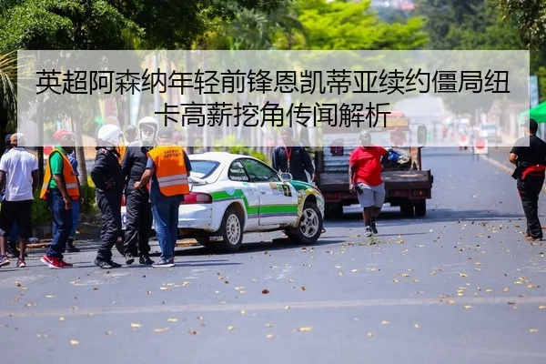 英超阿森纳年轻前锋恩凯蒂亚续约僵局纽卡高薪挖角传闻解析